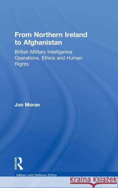 From Northern Ireland to Afghanistan: British Military Intelligence Operations, Ethics and Human Rights Moran, Jon 9781409428978 Ashgate Publishing Limited