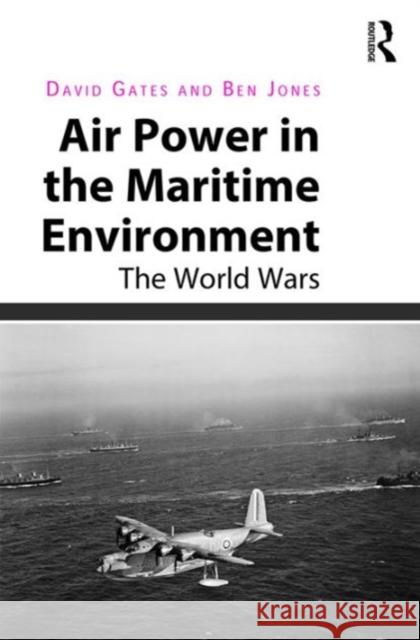 Air Power in the Maritime Environment: The World Wars Dr. Ben Jones David Gates  9781409429074 Ashgate Publishing Limited