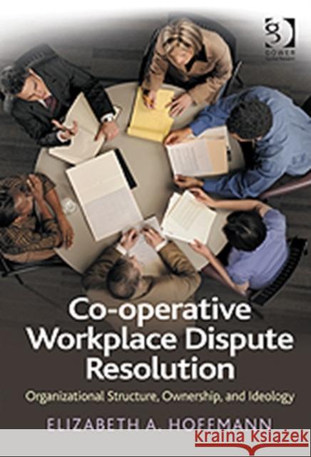 Co-Operative Workplace Dispute Resolution: Organizational Structure, Ownership, and Ideology. Elizabeth A. Hoffmann Hoffmann, Elizabeth A. 9781409429241 0