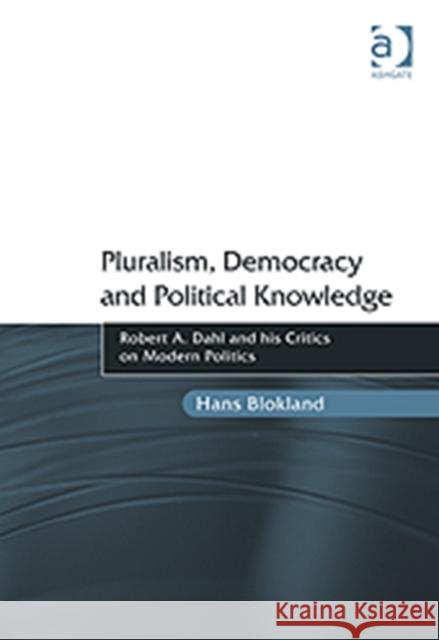 Pluralism, Democracy and Political Knowledge: Robert A. Dahl and His Critics on Modern Politics Blokland, Hans 9781409429319