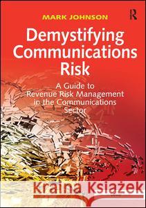 Demystifying Communications Risk : A Guide to Revenue Risk Management in the Communications Sector Johnson, Mark 9781409429418