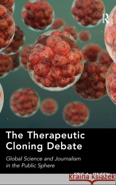 The Therapeutic Cloning Debate: Global Science and Journalism in the Public Sphere Jensen, Eric A. 9781409429821