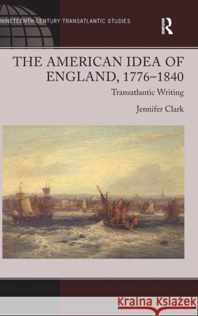 The American Idea of England, 1776-1840: Transatlantic Writing Clark, Jennifer 9781409430506