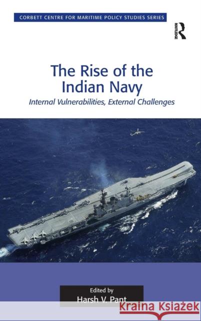 The Rise of the Indian Navy: Internal Vulnerabilities, External Challenges Pant, Harsh V. 9781409430872 Ashgate Publishing Limited