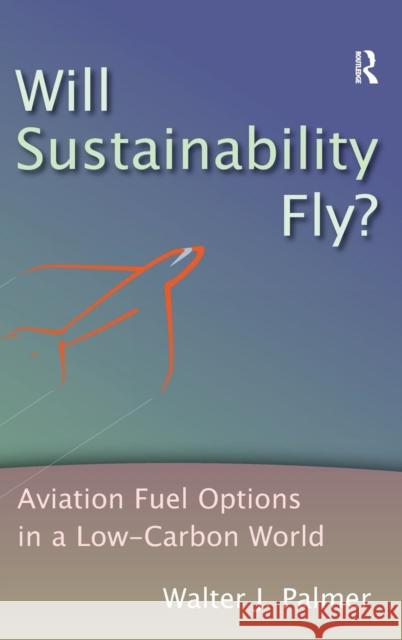 Will Sustainability Fly?: Aviation Fuel Options in a Low-Carbon World Walter J. Palmer   9781409430919 Ashgate Publishing Limited