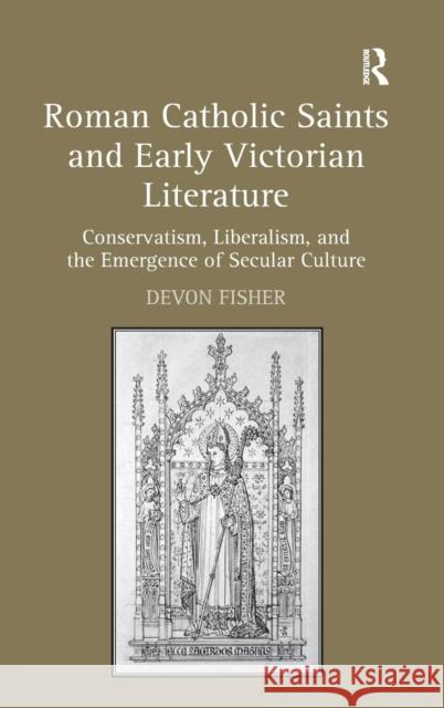 Roman Catholic Saints and Early Victorian Literature: Conservatism, Liberalism, and the Emergence of Secular Culture Fisher, Devon 9781409431145 Ashgate Publishing Limited