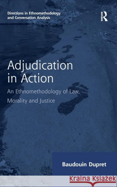 Adjudication in Action: An Ethnomethodology of Law, Morality and Justice Dupret, Baudouin 9781409431503 Ashgate Publishing Limited