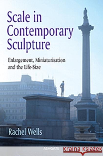 Scale in Contemporary Sculpture : Enlargement, Miniaturisation and the Life-Size Rachel Wells   9781409431947 Ashgate Publishing Limited