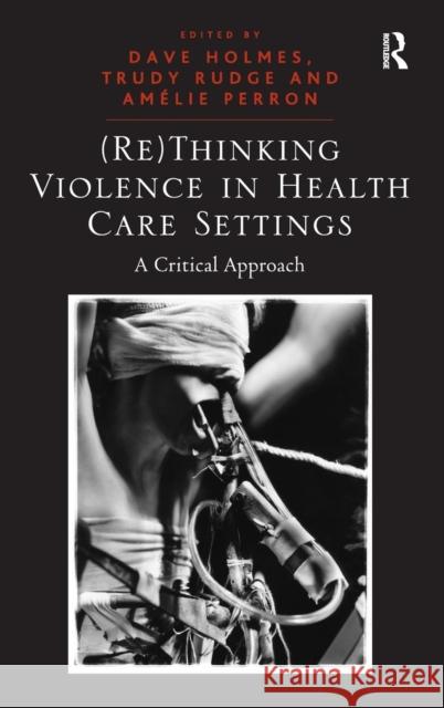 (Re)Thinking Violence in Health Care Settings: A Critical Approach Rudge, Trudy 9781409432661