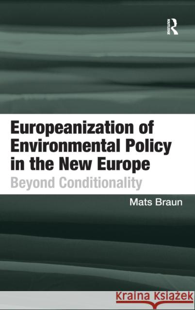 Europeanization of Environmental Policy in the New Europe: Beyond Conditionality Mats Braun   9781409432944 Ashgate Publishing Limited
