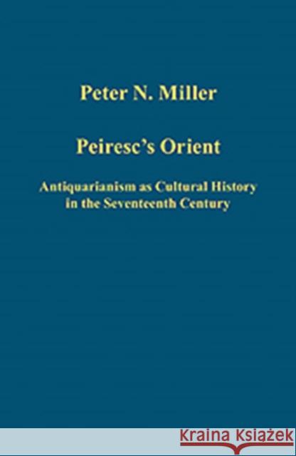 Peiresc's Orient: Antiquarianism as Cultural History in the Seventeenth Century Miller, Peter N. 9781409432982 Ashgate Publishing Limited