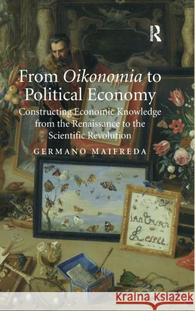 From Oikonomia to Political Economy: Constructing Economic Knowledge from the Renaissance to the Scientific Revolution Maifreda, Germano 9781409433019