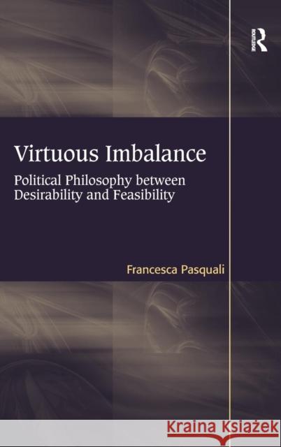 Virtuous Imbalance: Political Philosophy between Desirability and Feasibility Pasquali, Francesca 9781409433118