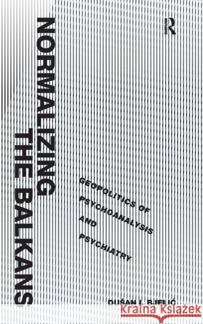 Normalizing the Balkans: Geopolitics of Psychoanalysis and Psychiatry Bjelic, Dusan I. 9781409433156