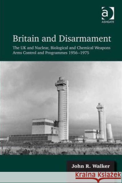 Britain and Disarmament: The UK and Nuclear, Biological and Chemical Weapons Arms Control and Programmes 1956-1975 Walker, John R. 9781409435808 Ashgate Publishing Limited
