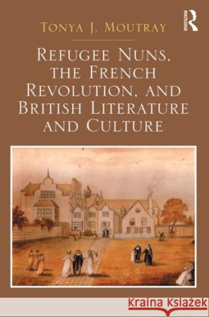 Refugee Nuns, the French Revolution, and British Literature and Culture Tonya Moutray 9781409435907 Routledge