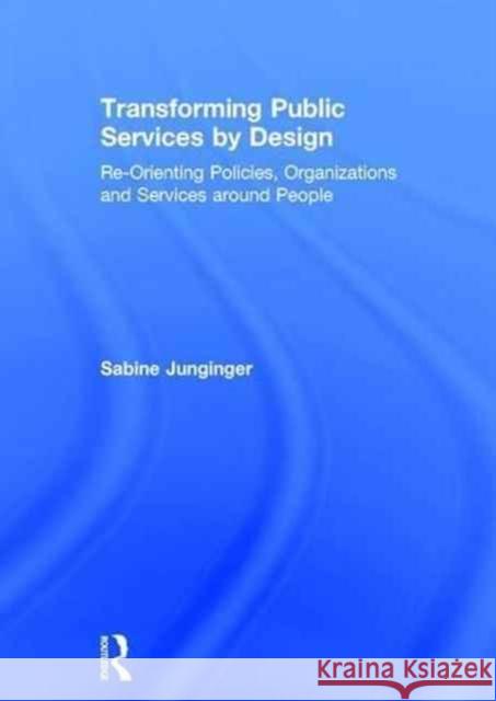 Transforming Public Services by Design: Re-Orienting Policies, Organizations, and Services Around People Sabine Junginger 9781409436256 Routledge