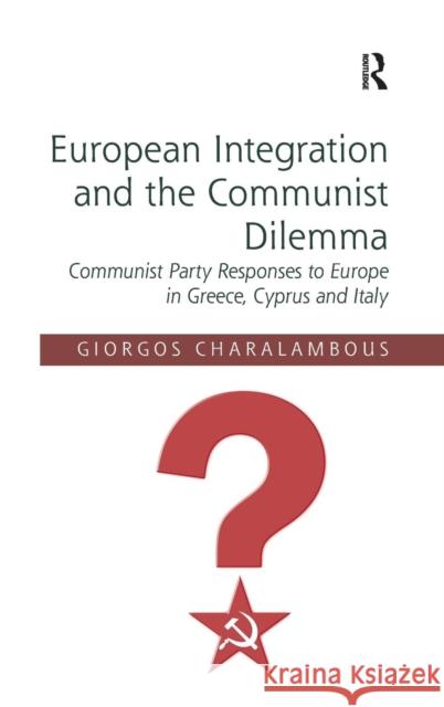 European Integration and the Communist Dilemma: Communist Party Responses to Europe in Greece, Cyprus and Italy Charalambous, Giorgos 9781409436355