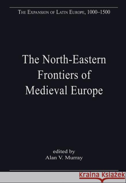 The North-Eastern Frontiers of Medieval Europe: The Expansion of Latin Christendom in the Baltic Lands Murray, Alan V. 9781409436805