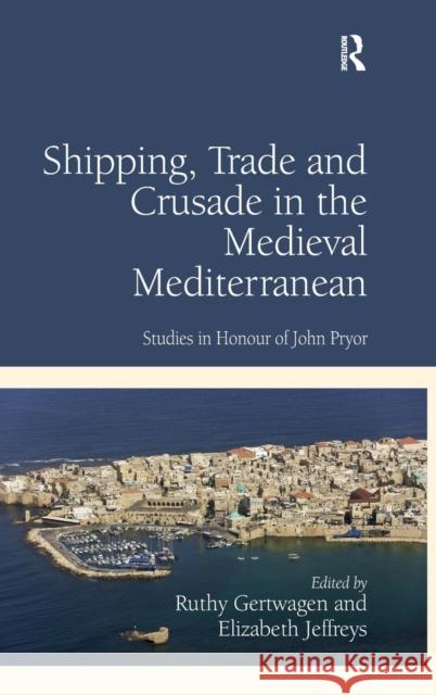 Shipping, Trade and Crusade in the Medieval Mediterranean: Studies in Honour of John Pryor Gertwagen, Ruthy 9781409437536 Ashgate Publishing Limited