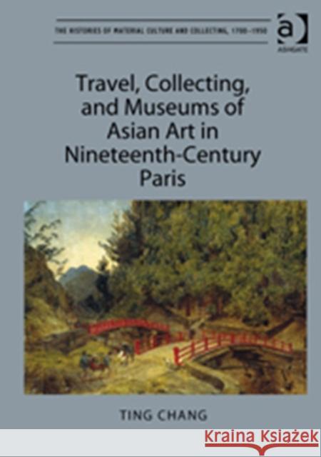 Travel, Collecting, and Museums of Asian Art in Nineteenth-Century Paris Ting Chang   9781409437765 Ashgate Publishing Limited
