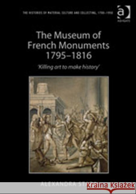 The Museum of French Monuments 1795-1816: 'Killing Art to Make History' Stara, Alexandra 9781409437994 Ashgate Publishing Limited