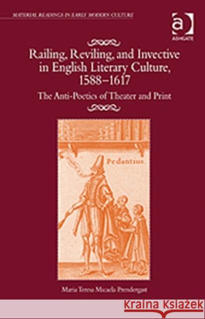 Railing, Reviling, and Invective in English Literary Culture, 1588-1617 : The Anti-Poetics of Theater and Print  9781409438090 Ashgate Publishing Limited