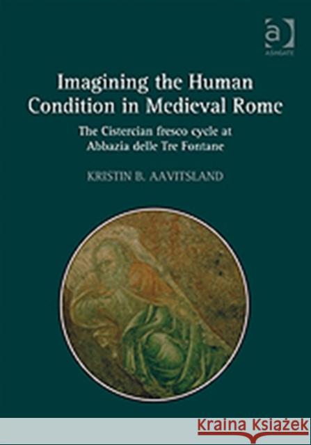 Imagining the Human Condition in Medieval Rome : The Cistercian fresco cycle at Abbazia delle Tre Fontane Kristin B. Aavitsland   9781409438182 Ashgate Publishing Limited