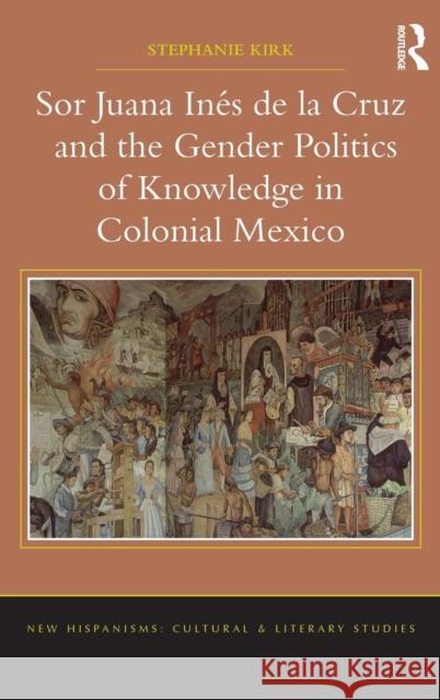Sor Juana Inés de la Cruz and the Gender Politics of Knowledge in Colonial Mexico Kirk, Stephanie 9781409438458 Ashgate Publishing Limited