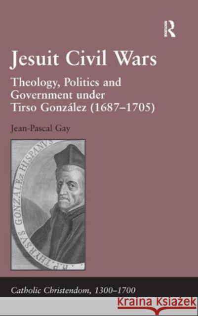 Jesuit Civil Wars: Theology, Politics and Government Under Tirso González (1687-1705) Gay, Jean-Pascal 9781409438526