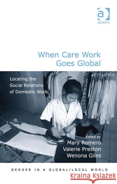 When Care Work Goes Global: Locating the Social Relations of Domestic Work Mary A. Romero Valerie Preston Wenona Giles 9781409439240