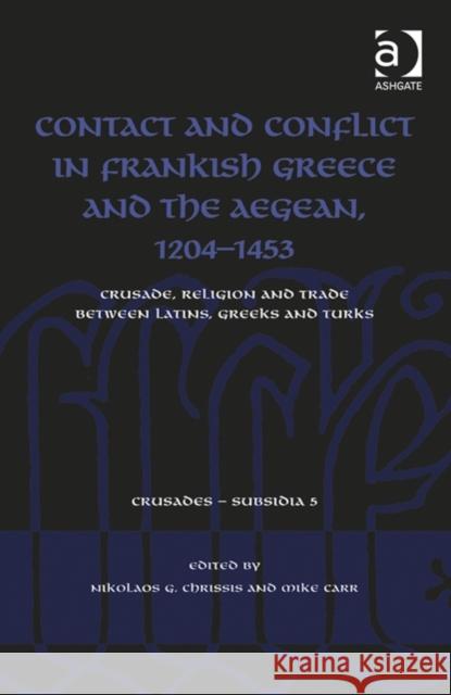 Contact and Conflict in Frankish Greece and the Aegean, 1204-1453: Crusade, Religion and Rade Between Latins, Greeks and Turks Chrissis, Nikolaos G. 9781409439264 Ashgate Publishing Limited