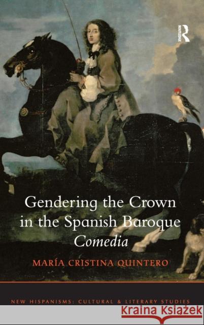 Gendering the Crown in the Spanish Baroque Comedia Maria Cristina Quintero   9781409439639