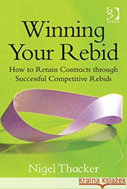 Winning Your Rebid: How to Retain Contracts Through Successful Competitive Rebids Thacker, Nigel 9781409440352 Gower Publishing Company