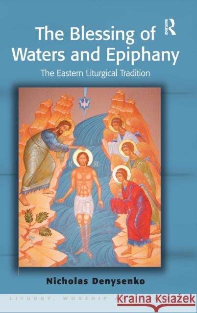 The Blessing of Waters and Epiphany: The Eastern Liturgical Tradition Denysenko, Nicholas E. 9781409440789 Ashgate Publishing Limited