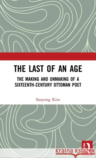 The Last of an Age: The Making and Unmaking of a Sixteenth-Century Ottoman Poet Sooyong Kim 9781409440994 Routledge