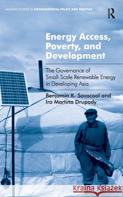 Energy Access, Poverty, and Development: The Governance of Small-Scale Renewable Energy in Developing Asia. Benjamin Sovacool and IRA Martina Drupady Sovacool, Benjamin K. 9781409441137