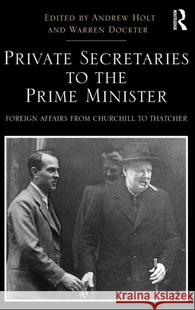 Private Secretaries to the Prime Minister: Foreign Affairs from Churchill to Thatcher Andrew Holt Warren Dockter 9781409441809 Routledge