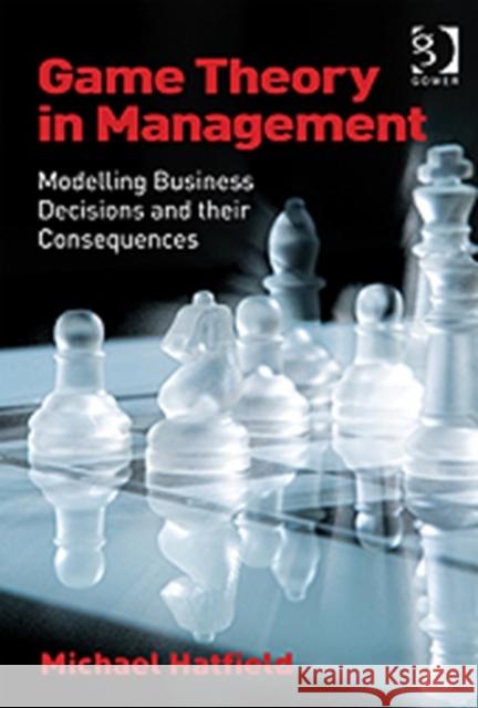 Game Theory in Management: Modelling Business Decisions and Their Consequences Hatfield, Michael 9781409442417