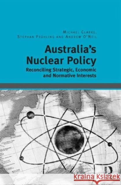Australia's Nuclear Policy: Reconciling Strategic, Economic and Normative Interests Michael Clarke Stephan Fruhling Andrew O'Neil 9781409443391