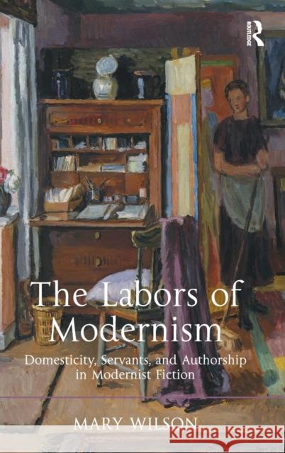 The Labors of Modernism: Domesticity, Servants, and Authorship in Modernist Fiction Wilson, Mary 9781409443612 Ashgate Publishing Limited