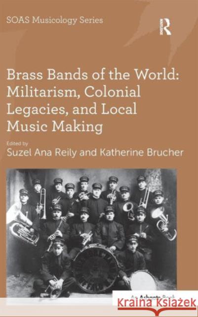 Brass Bands of the World: Militarism, Colonial Legacies, and Local Music Making Suzel Ana Reily Katherine Brucher  9781409444220 Ashgate Publishing Limited