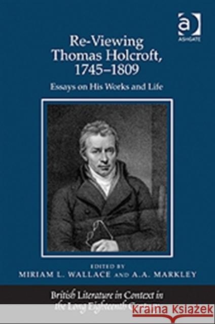 Re-Viewing Thomas Holcroft, 1745-1809 : Essays on His Works and Life Miriam L. Wallace A.A. Markley  9781409444374 Ashgate Publishing Limited