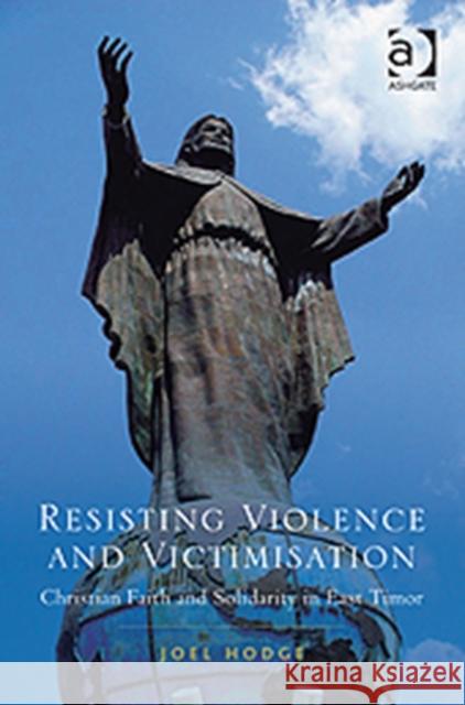 Resisting Violence and Victimisation : Christian Faith and Solidarity in East Timor Joel Hodge 9781409445876