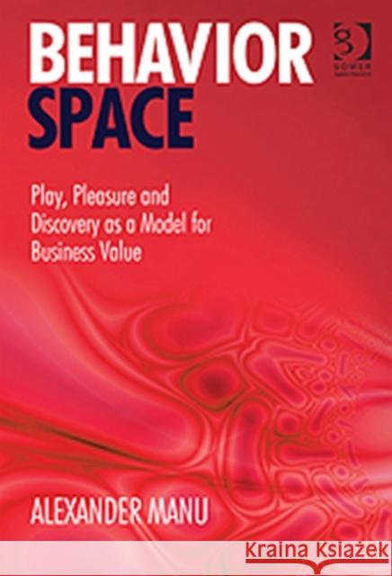 Behavior Space : Play, Pleasure and Discovery as a Model for Business Value Alexander Manu 9781409446842