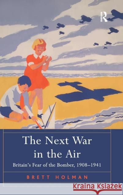 The Next War in the Air: Britain's Fear of the Bomber, 1908-1941 Holman, Brett 9781409447337 Ashgate Publishing Limited