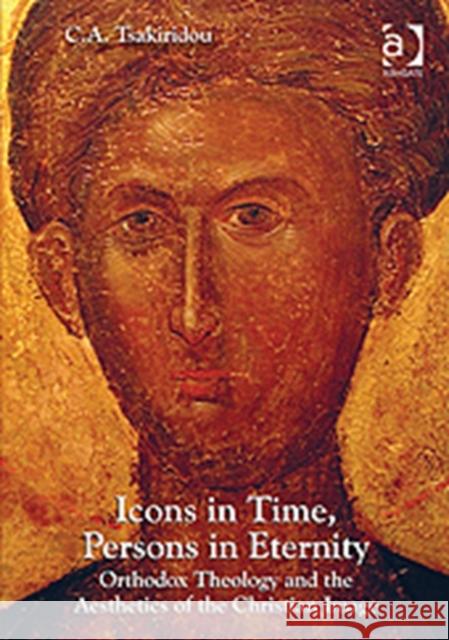 Icons in Time, Persons in Eternity: Orthodox Theology and the Aesthetics of the Christian Image Tsakiridou, C. a. 9781409447672 Ashgate Publishing Limited