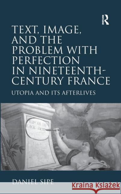 Text, Image, and the Problem with Perfection in Nineteenth-Century France: Utopia and Its Afterlives Sipe, Daniel 9781409447764 Ashgate Publishing Limited