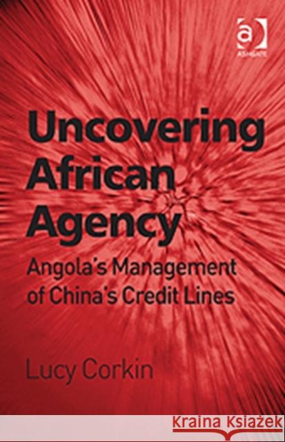 Uncovering African Agency: Angola's Management of China's Credit Lines Corkin, Lucy 9781409448655 Ashgate Publishing Limited