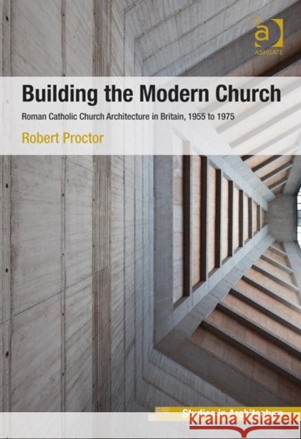 Building the Modern Church: Roman Catholic Church Architecture in Britain, 1955 to 1975 Robert Proctor   9781409449157 Ashgate Publishing Limited